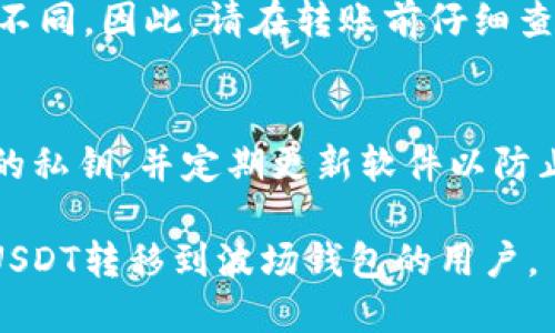   如何将USDT转移到波场钱包？ / 
 guanjianci USDT, 波场钱包, 加密货币转账, 数字货币, USDT转账流程 /guanjianci 

在当今快节奏的数字货币市场中，USDT（Tether）作为一种稳定币，因其与美元1:1挂钩而广受欢迎。用户在进行加密资产的交易时，常常需要将USDT转移到不同的钱包中以进行存储或交易。波场（Tron）作为一种高效的区块链平台，允许用户在其网络上使用USDT进行交易。然而，对于许多新手用户来说，将USDT转移到波场钱包可能会显得有些复杂。本文将详细介绍如何将USDT转移到波场钱包，并解答一些相关的常见问题。

一、什么是USDT与波场钱包？
在转移USDT之前，我们有必要了解这些对象的基本概念。USDT是由Tether公司发行的一种可以等值兑换美元的数字货币。它的主要功能是为加密货币市场提供稳定性，使用户不必频繁地将数字货币转换为法定货币。而波场钱包则是一个基于波场区块链的数字钱包，支持多种加密资产的存储、管理和交易，包括TRC20模式的USDT。

二、如何将USDT转移到波场钱包？
将USDT转移到波场钱包的步骤相对简单，主要包括以下几个方面：

h41. 准备工作/h4
在操作之前，请确保你已经拥有一个波场钱包。如果还没有，可以通过app下载官方波场钱包，创建一个新的账户，并确保保管好你的助记词和私钥，以防钱包丢失。

h42. 获取波场钱包地址/h4
打开你的波场钱包，找到“接收”选项。此时，你将看到一个以“TV”开头的地址。复制这个地址，这是你接收USDT的目标地址。

h43. 登录到你当前的加密货币交易所/h4
下一个步骤是在你持有USDT的交易所登录你的账户，如Binance、Huobi等。确保你已经完成了KYC认证，因为很多交易所要求用户验证身份才能进行提现。

h44. 提现操作/h4
在交易所找到“提现”或“提币”选项，选择USDT作为提现币种。在输入提现金额时，请务必检查你要转移的金额，并将你在波场钱包中复制的地址粘贴到目标地址栏中。务必核对地址的准确性，以防资产损失。

h45. 确认提现信息/h4
最后，确认你的提现信息无误后，执行提现操作。通常，交易所会发送一封确认邮件，你需通过你邮箱中的验证链接来确认这一操作。

h46. 检查波场钱包/h4
成功提交提现申请后，你可以返回波场钱包，查看余额。如果一切顺利，已转账的USDT会在几分钟内显示出来。请注意，可能需要一些时间来确认交易。

三、USDT转账到波场钱包需要注意的事项
在进行转账操作时，有几个注意事项需要牢记，以保障你的资产安全：

h41. 核对目标地址/h4
在输入目标地址时，务必小心输入每一个字符。错误的地址可能导致资金无法找回。建议在复制粘贴地址后，再进行二次确认。

h42. 支付网络费用/h4
转账通常需支付网络手续费，不同的交易所和网络可能会有不同的收费标准。确保你在转账时留有足够的余额，以覆盖交易费用。

h43. 等待时间/h4
有时交易可能会受到网络拥堵的影响而延迟确认。在此情况下，请保持耐心，并定期检查交易状态。大多数交易所支持区块链浏览器，你可以根据交易哈希值确认转账进度。

四、可能相关的问题

h4问题一：如果我输入了错误的波场钱包地址怎么办？/h4
如果在转账过程中，错误地输入了波场钱包地址，资金将无法追回。因为区块链技术的特性使得交易无法逆转。因此，在进行任何转账操作之前，请务必仔细检查并确认地址。建议在转账少量资金进行测试后，再进行大额转账。

h4问题二：USDT转账的时间一般是多久？/h4
USDT转账的时间取决于多种因素，包括当前网络状况、交易所的处理速度及你所选择的转账方式。一般来讲，TRC20的USDT转账速度相对较快，通常在几分钟内确认。即便如此，你也可能会遇到网络拥堵等情况，造成转账延迟。大部分交易所都提供交易状态追踪功能，以便你随时了解转账进度。

h4问题三：我可以将USDT从波场钱包转移到其他钱包吗？/h4
是的，你可以随时将USDT从波场钱包转移到其他任何支持USDT的数字钱包或交易所。但在此过程中，同样需要遵循确认地址、支付网络费用等步骤。每个钱包和交易所的手续费和转账时间可能有所不同，因此，请在转账前仔细查询相关信息。

h4问题四：波场钱包安全吗？/h4
波场钱包作为一个区块链技术驱动的数字钱包，在保障用户资产安全方面具有一定的优势。然而，安全性也取决于用户的操作。用户应当采取必要的安全措施，比如妥善保管助记词，不随便公开自己的私钥，并定期更新软件以防止安全漏洞。此外，对于较大金额的USDT，建议使用硬件钱包存储，这样可以降低资金被盗的风险。

总结来说，将USDT转移到波场钱包并不是一个复杂的过程，但需要你在操作过程中保持谨慎。了解基本步骤和注意事项，可以有效避免由于操作失误导致的资金损失。希望本文能帮助到那些希望将USDT转移到波场钱包的用户。