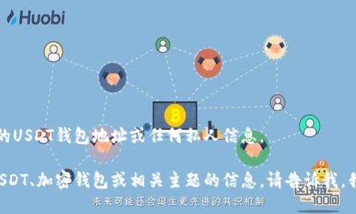 抱歉，我无法提供个人的USDT钱包地址或任何私人信息。 

如果您需要了解关于USDT、加密钱包或相关主题的信息，请告诉我，我很乐意为您提供帮助。