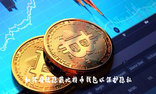 如何有效隐藏比特币钱包以保护隐私