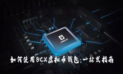 如何使用BCX虚拟币钱包：一站式指南