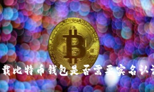 下载比特币钱包是否需要实名认证？