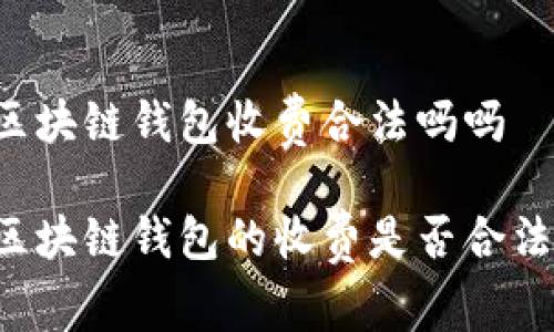 区块链钱包收费合法吗吗

区块链钱包的收费是否合法？