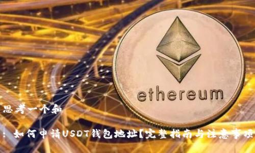 思考一个和

: 如何申请USDT钱包地址？完整指南与注意事项